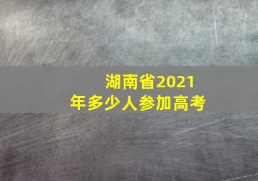 湖南省2021年多少人参加高考