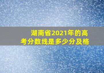 湖南省2021年的高考分数线是多少分及格