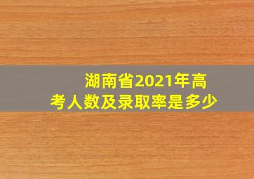 湖南省2021年高考人数及录取率是多少