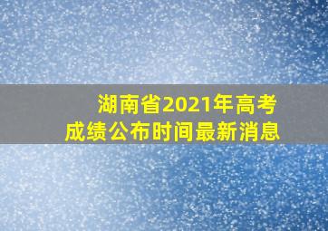 湖南省2021年高考成绩公布时间最新消息