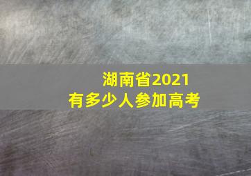 湖南省2021有多少人参加高考