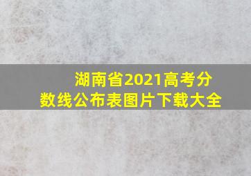 湖南省2021高考分数线公布表图片下载大全