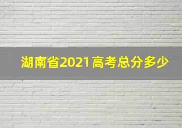 湖南省2021高考总分多少