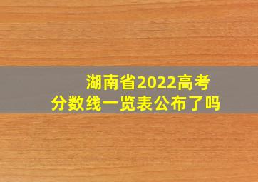 湖南省2022高考分数线一览表公布了吗