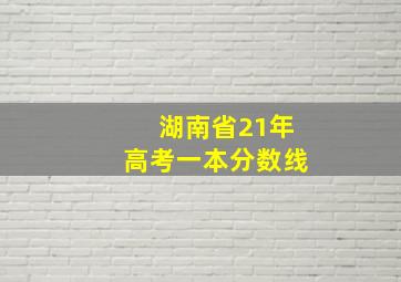 湖南省21年高考一本分数线