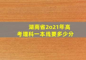 湖南省2o21年高考理科一本线要多少分