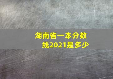 湖南省一本分数线2021是多少