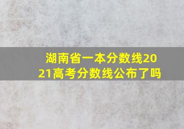 湖南省一本分数线2021高考分数线公布了吗