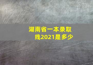 湖南省一本录取线2021是多少