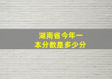 湖南省今年一本分数是多少分