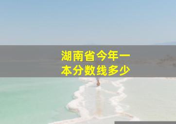 湖南省今年一本分数线多少