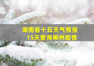 湖南省十五天气预报15天查询郴州疫情