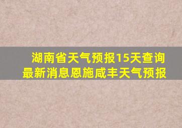 湖南省天气预报15天查询最新消息恩施咸丰天气预报