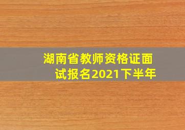 湖南省教师资格证面试报名2021下半年