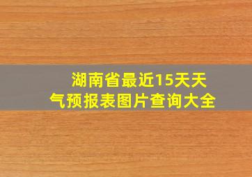 湖南省最近15天天气预报表图片查询大全