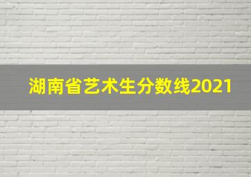 湖南省艺术生分数线2021