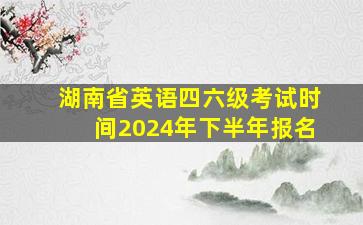 湖南省英语四六级考试时间2024年下半年报名