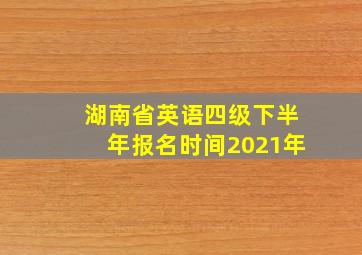 湖南省英语四级下半年报名时间2021年