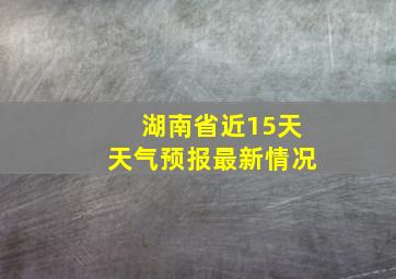 湖南省近15天天气预报最新情况