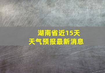 湖南省近15天天气预报最新消息