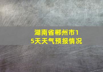 湖南省郴州市15天天气预报情况