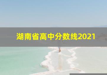 湖南省高中分数线2021