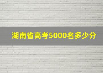 湖南省高考5000名多少分