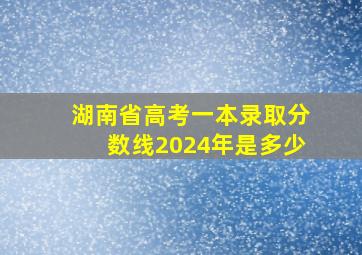 湖南省高考一本录取分数线2024年是多少