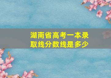 湖南省高考一本录取线分数线是多少