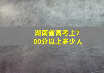 湖南省高考上700分以上多少人