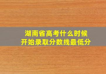 湖南省高考什么时候开始录取分数线最低分