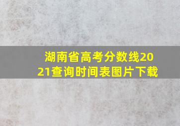 湖南省高考分数线2021查询时间表图片下载