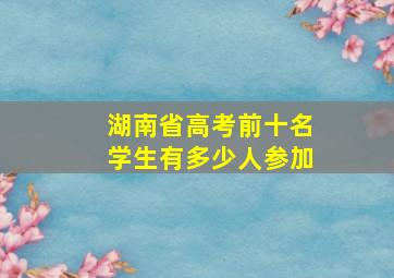 湖南省高考前十名学生有多少人参加