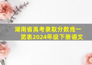 湖南省高考录取分数线一览表2024年级下册语文