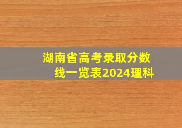 湖南省高考录取分数线一览表2024理科