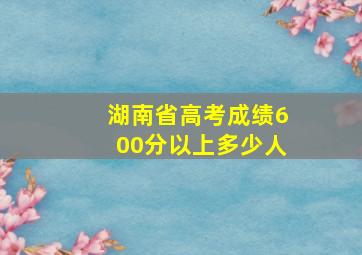 湖南省高考成绩600分以上多少人