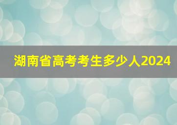 湖南省高考考生多少人2024