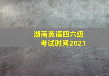 湖南英语四六级考试时间2021