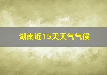 湖南近15天天气气候