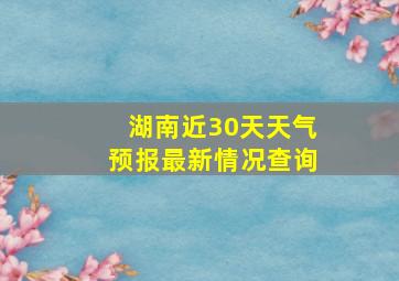 湖南近30天天气预报最新情况查询