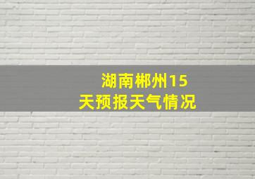 湖南郴州15天预报天气情况