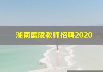 湖南醴陵教师招聘2020