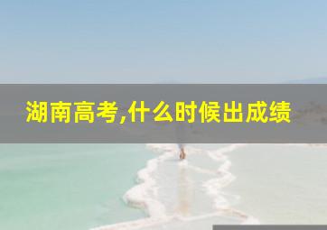 湖南高考,什么时候出成绩