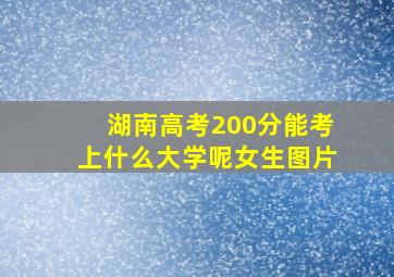 湖南高考200分能考上什么大学呢女生图片