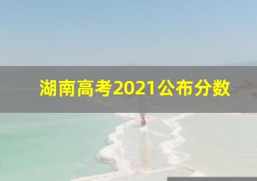 湖南高考2021公布分数