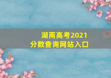 湖南高考2021分数查询网站入口