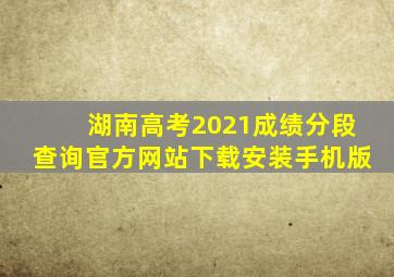 湖南高考2021成绩分段查询官方网站下载安装手机版