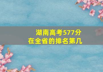 湖南高考577分在全省的排名第几