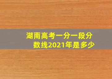 湖南高考一分一段分数线2021年是多少