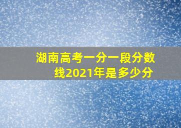 湖南高考一分一段分数线2021年是多少分